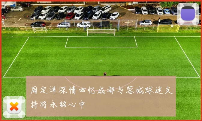 周定洋深情回忆成都与蓉城球迷支持将永铭心中