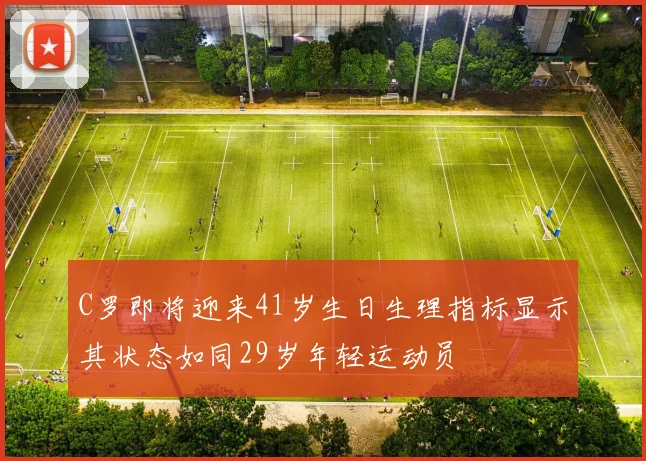 C罗即将迎来41岁生日生理指标显示其状态如同29岁年轻运动员