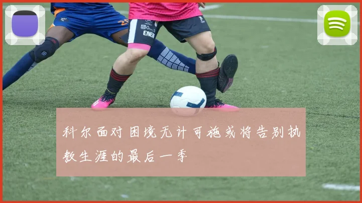 科尔面对困境无计可施或将告别执教生涯的最后一季
