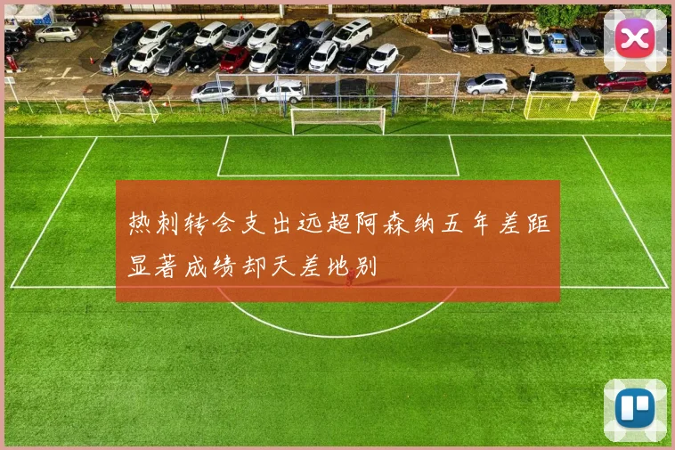 热刺转会支出远超阿森纳五年差距显著成绩却天差地别