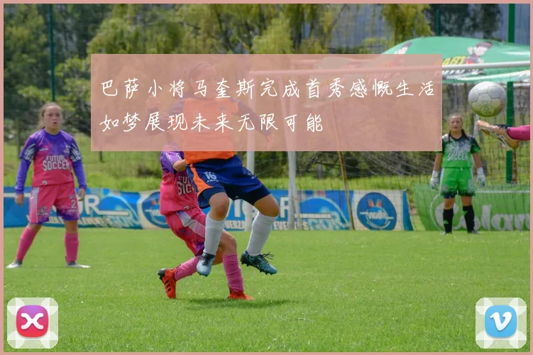 巴萨小将马奎斯完成首秀感慨生活如梦展现未来无限可能