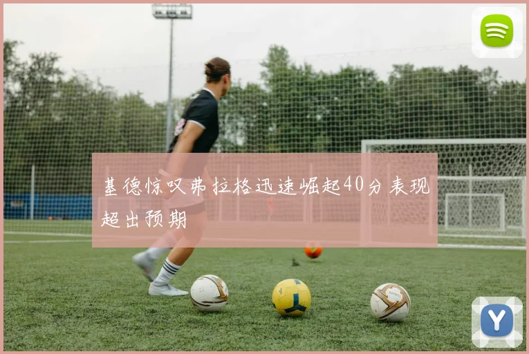 基德惊叹弗拉格迅速崛起40分表现超出预期