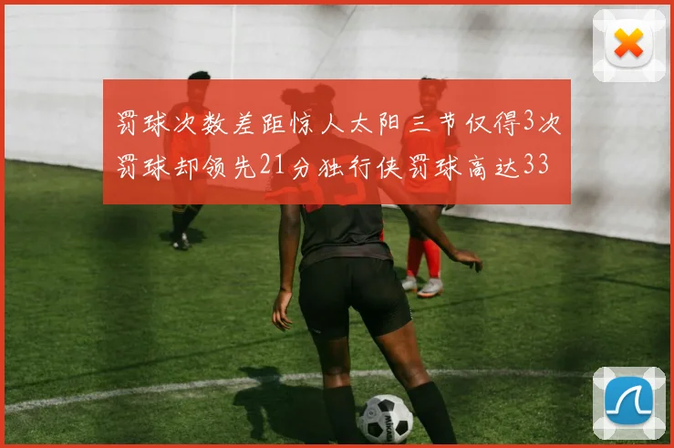 罚球次数差距惊人太阳三节仅得3次罚球却领先21分独行侠罚球高达33次
