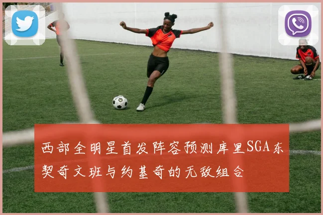 西部全明星首发阵容预测库里SGA东契奇文班与约基奇的无敌组合