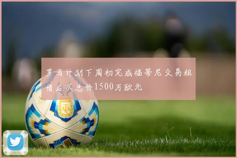 罗马计划下周初完成福蒂尼交易租借后买总价1500万欧元