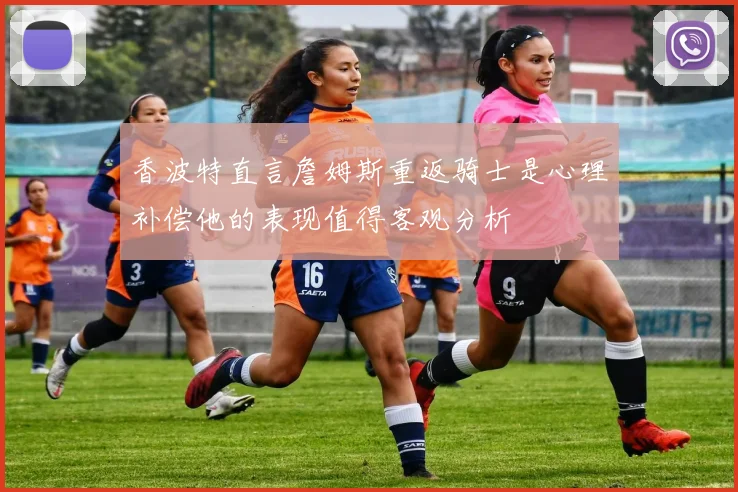 香波特直言詹姆斯重返骑士是心理补偿他的表现值得客观分析