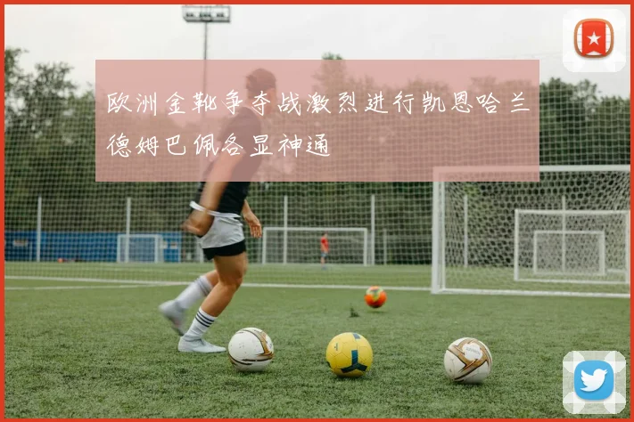 欧洲金靴争夺战激烈进行凯恩哈兰德姆巴佩各显神通