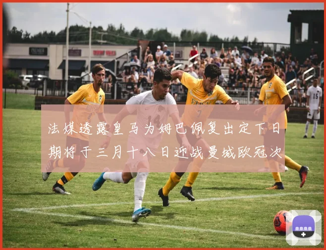 法媒透露皇马为姆巴佩复出定下日期将于三月十八日迎战曼城欧冠次回合