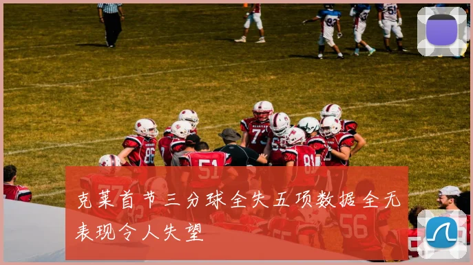 克莱首节三分球全失五项数据全无表现令人失望