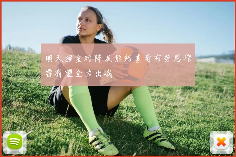 明天掘金对阵灰熊约基奇布劳恩穆雷有望全力出战