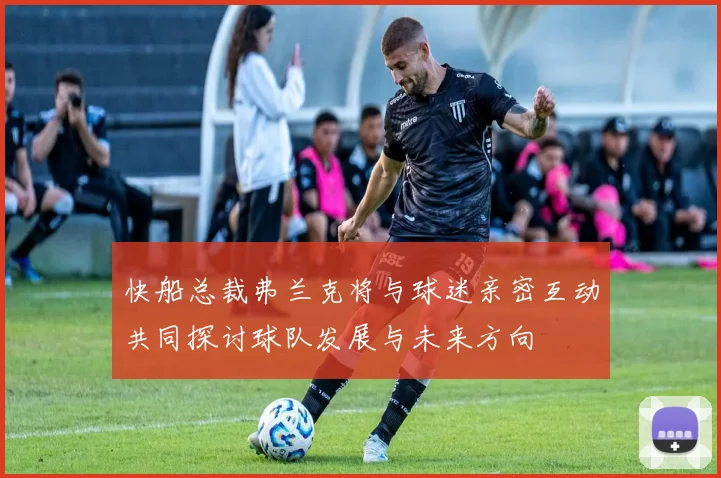 快船总裁弗兰克将与球迷亲密互动共同探讨球队发展与未来方向