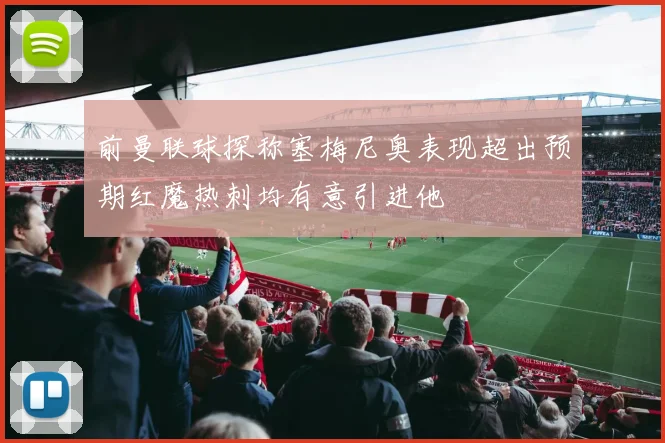 前曼联球探称塞梅尼奥表现超出预期红魔热刺均有意引进他