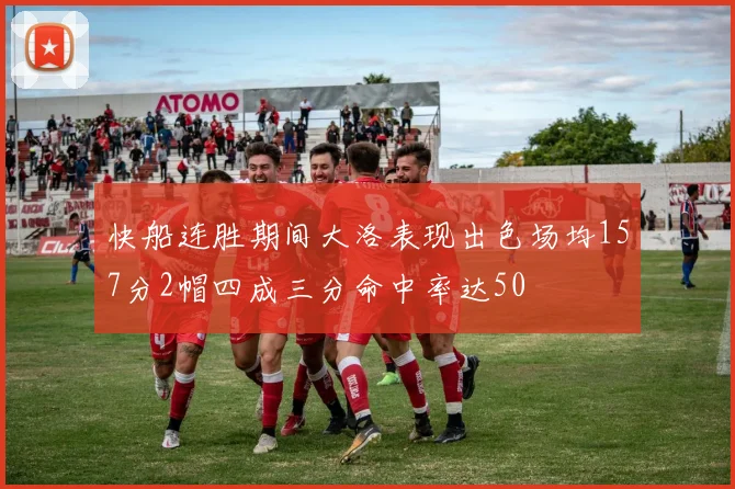 快船连胜期间大洛表现出色场均157分2帽四成三分命中率达50