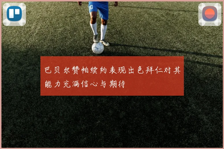 巴贝尔赞帕续约表现出色拜仁对其能力充满信心与期待