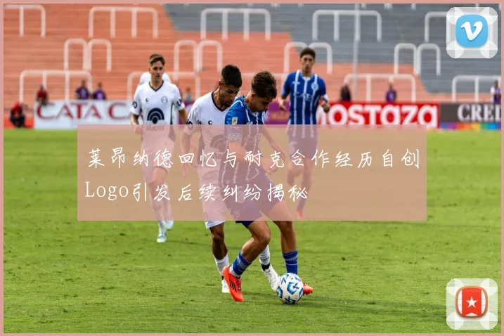 莱昂纳德回忆与耐克合作经历自创Logo引发后续纠纷揭秘