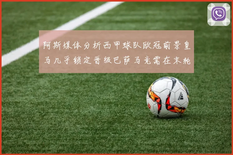 阿斯媒体分析西甲球队欧冠前景皇马几乎锁定晋级巴萨马竞需在末轮全胜
