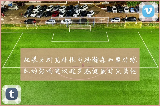 拓媒分析克林根与杨瀚森加盟对球队的影响建议趁罗威健康时交易他