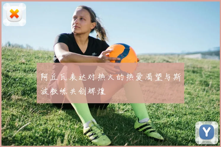 阿丘瓦表达对热火的热爱渴望与斯波教练共创辉煌