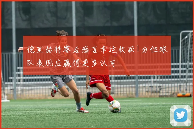 德里赫特赛后感言幸运收获1分但球队表现应赢得更多认可