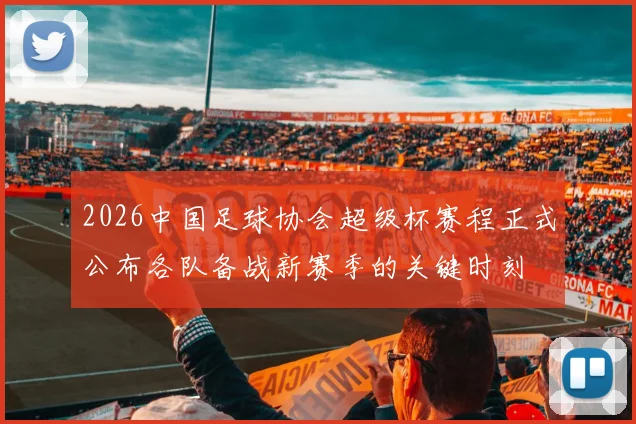 2026中国足球协会超级杯赛程正式公布各队备战新赛季的关键时刻