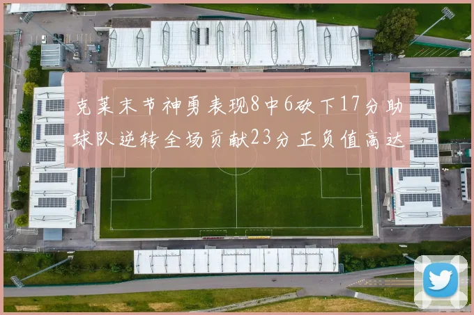 克莱末节神勇表现8中6砍下17分助球队逆转全场贡献23分正负值高达15
