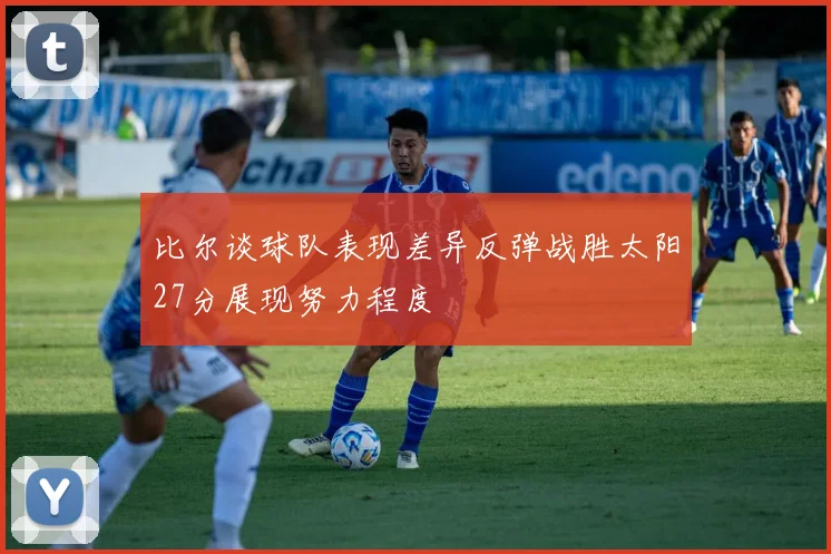 比尔谈球队表现差异反弹战胜太阳27分展现努力程度