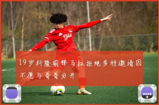 19岁科隆前锋马拉拒绝多特邀请因不愿与哥哥分开