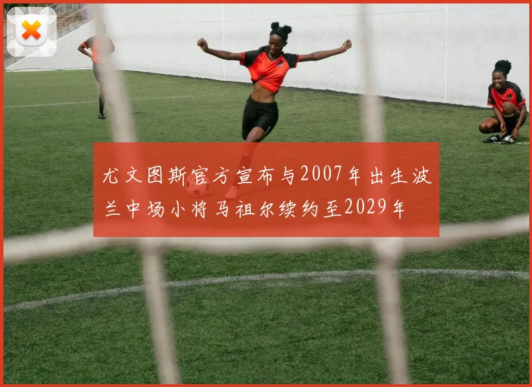 尤文图斯官方宣布与2007年出生波兰中场小将马祖尔续约至2029年